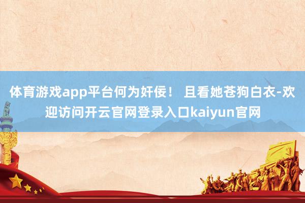 体育游戏app平台何为奸佞！ 且看她苍狗白衣-欢迎访问开云官网登录入口kaiyun官网