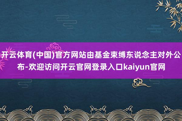 开云体育(中国)官方网站由基金束缚东说念主对外公布-欢迎访问开云官网登录入口kaiyun官网