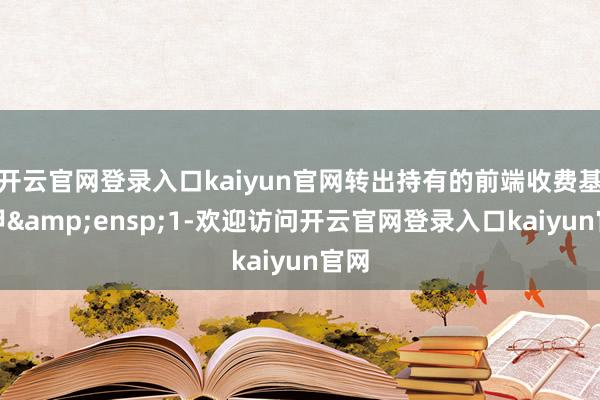 开云官网登录入口kaiyun官网转出持有的前端收费基金甲 1-欢迎访问开云官网登录入口kaiyun官网
