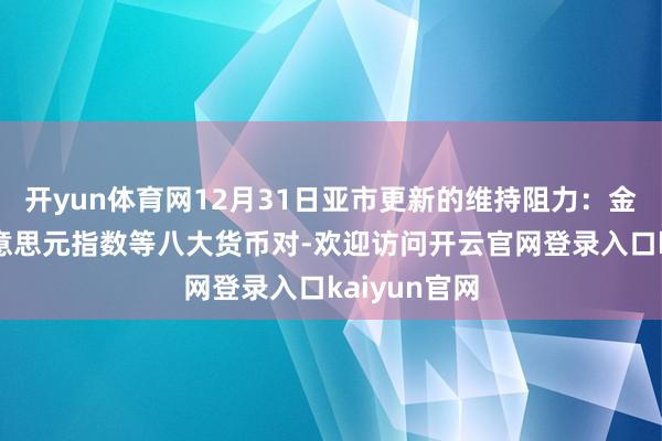 开yun体育网12月31日亚市更新的维持阻力：金银原油+好意思元指数等八大货币对-欢迎访问开云官网登录入口kaiyun官网