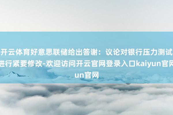 开云体育好意思联储给出答谢：议论对银行压力测试进行紧要修改-欢迎访问开云官网登录入口kaiyun官网