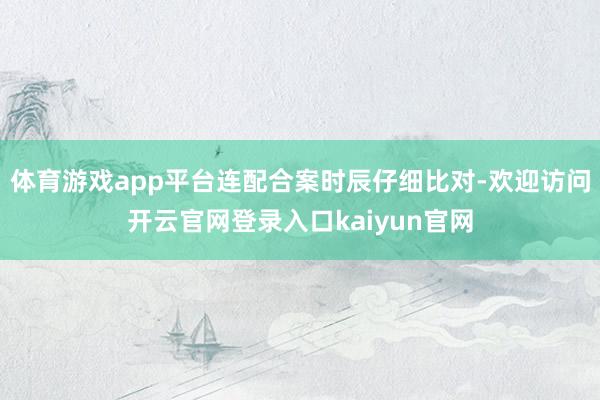 体育游戏app平台连配合案时辰仔细比对-欢迎访问开云官网登录入口kaiyun官网