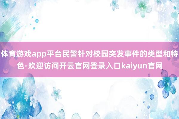 体育游戏app平台民警针对校园突发事件的类型和特色-欢迎访问开云官网登录入口kaiyun官网