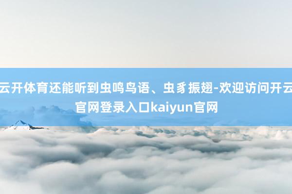 云开体育还能听到虫鸣鸟语、虫豸振翅-欢迎访问开云官网登录入口kaiyun官网