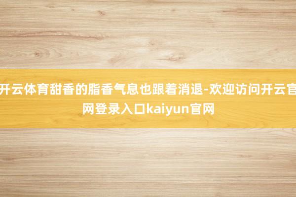 开云体育甜香的脂香气息也跟着消退-欢迎访问开云官网登录入口kaiyun官网