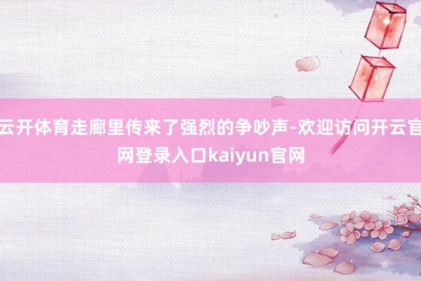 云开体育走廊里传来了强烈的争吵声-欢迎访问开云官网登录入口kaiyun官网