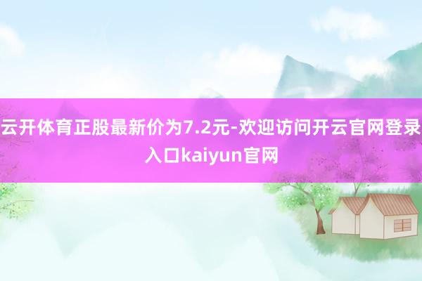 云开体育正股最新价为7.2元-欢迎访问开云官网登录入口kaiyun官网