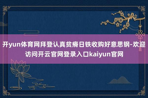 开yun体育网拜登认真贫瘠日铁收购好意思钢-欢迎访问开云官网登录入口kaiyun官网