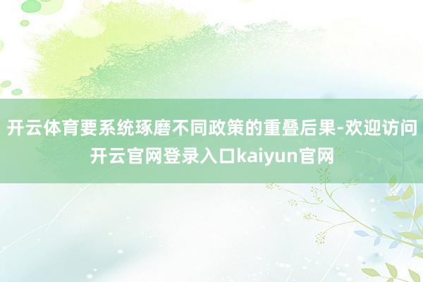 开云体育要系统琢磨不同政策的重叠后果-欢迎访问开云官网登录入口kaiyun官网