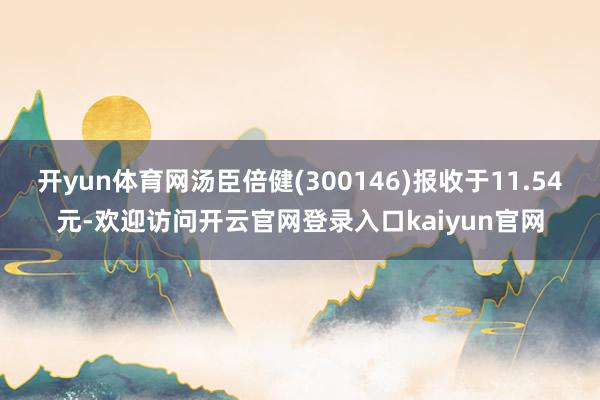 开yun体育网汤臣倍健(300146)报收于11.54元-欢迎访问开云官网登录入口kaiyun官网
