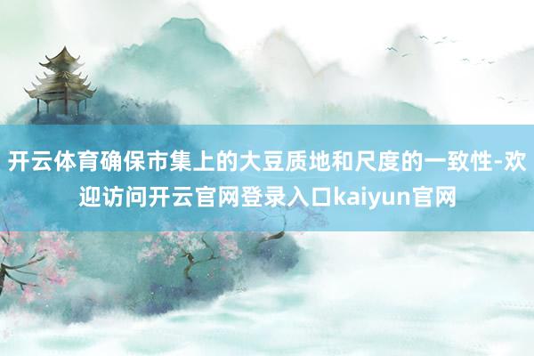 开云体育确保市集上的大豆质地和尺度的一致性-欢迎访问开云官网登录入口kaiyun官网