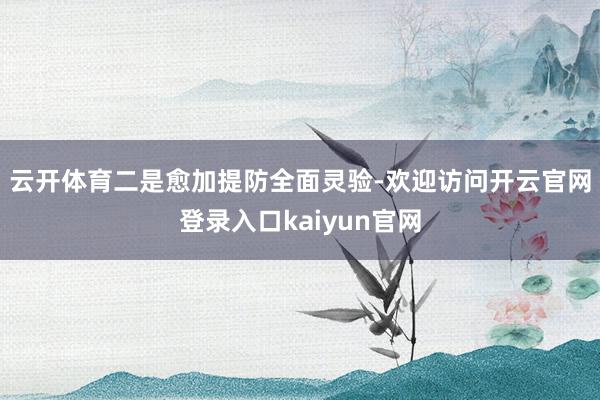 云开体育　　二是愈加提防全面灵验-欢迎访问开云官网登录入口kaiyun官网