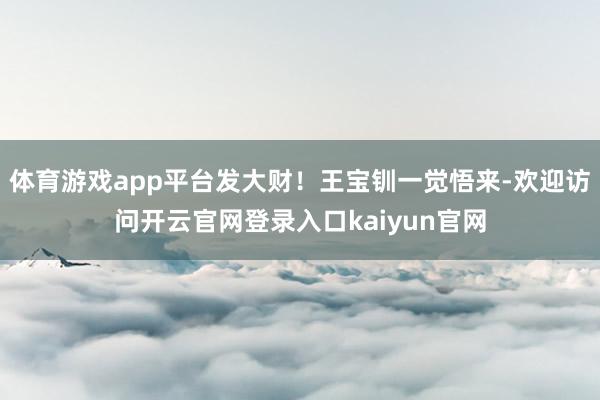 体育游戏app平台发大财！王宝钏一觉悟来-欢迎访问开云官网登录入口kaiyun官网