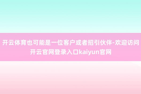 开云体育也可能是一位客户或者招引伙伴-欢迎访问开云官网登录入口kaiyun官网