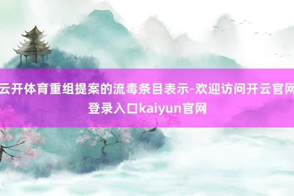 云开体育重组提案的流毒条目表示-欢迎访问开云官网登录入口kaiyun官网