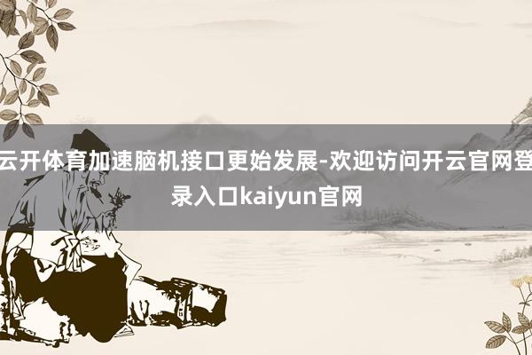 云开体育加速脑机接口更始发展-欢迎访问开云官网登录入口kaiyun官网