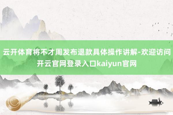 云开体育将不才周发布退款具体操作讲解-欢迎访问开云官网登录入口kaiyun官网