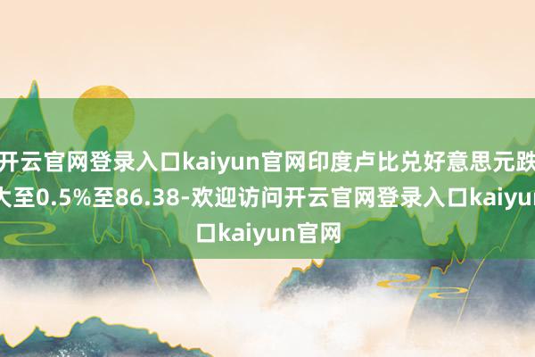 开云官网登录入口kaiyun官网印度卢比兑好意思元跌幅扩大至0.5%至86.38-欢迎访问开云官网登录入口kaiyun官网