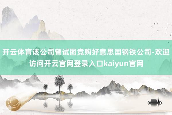 开云体育该公司曾试图竞购好意思国钢铁公司-欢迎访问开云官网登录入口kaiyun官网