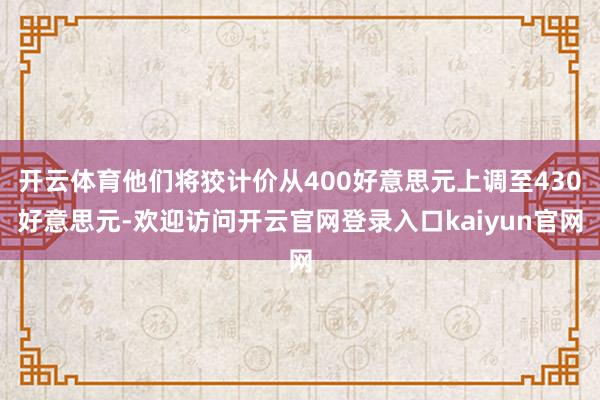 开云体育他们将狡计价从400好意思元上调至430好意思元-欢迎访问开云官网登录入口kaiyun官网