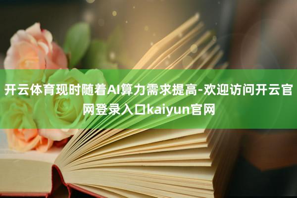 开云体育现时随着AI算力需求提高-欢迎访问开云官网登录入口kaiyun官网