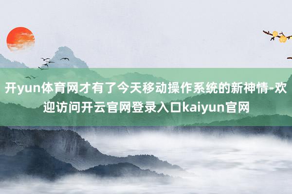 开yun体育网才有了今天移动操作系统的新神情-欢迎访问开云官网登录入口kaiyun官网