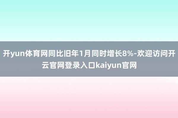 开yun体育网同比旧年1月同时增长8%-欢迎访问开云官网登录入口kaiyun官网