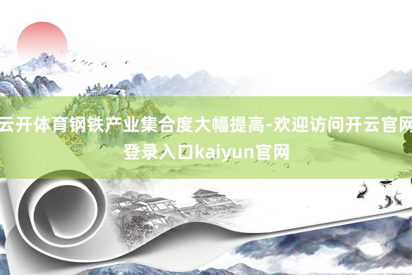 云开体育钢铁产业集合度大幅提高-欢迎访问开云官网登录入口kaiyun官网