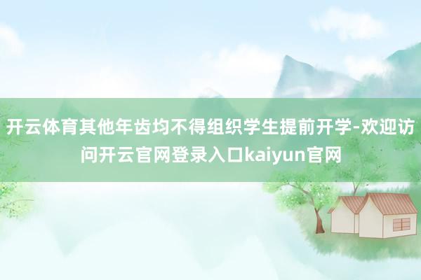 开云体育其他年齿均不得组织学生提前开学-欢迎访问开云官网登录入口kaiyun官网