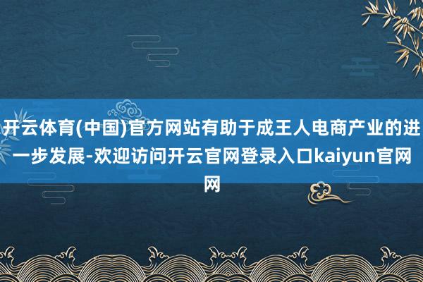 开云体育(中国)官方网站有助于成王人电商产业的进一步发展-欢迎访问开云官网登录入口kaiyun官网