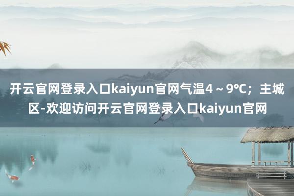 开云官网登录入口kaiyun官网气温4～9℃；主城区-欢迎访问开云官网登录入口kaiyun官网