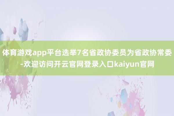 体育游戏app平台选举7名省政协委员为省政协常委-欢迎访问开云官网登录入口kaiyun官网