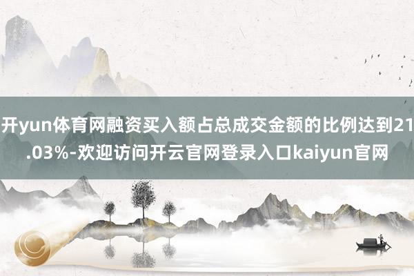 开yun体育网融资买入额占总成交金额的比例达到21.03%-欢迎访问开云官网登录入口kaiyun官网