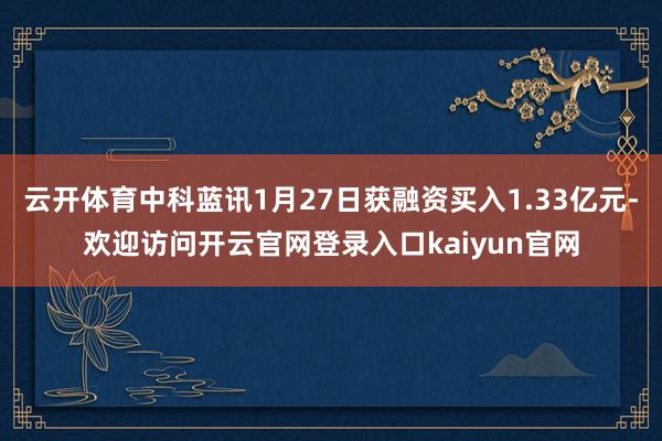 云开体育中科蓝讯1月27日获融资买入1.33亿元-欢迎访问开云官网登录入口kaiyun官网