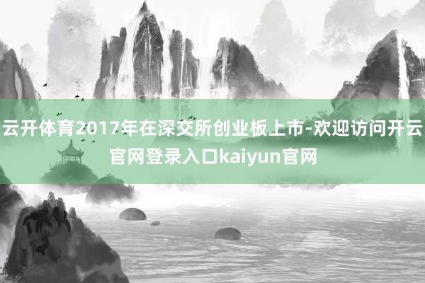 云开体育2017年在深交所创业板上市-欢迎访问开云官网登录入口kaiyun官网