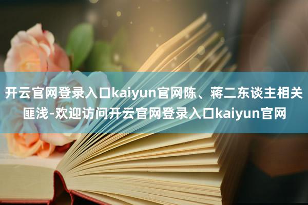 开云官网登录入口kaiyun官网陈、蒋二东谈主相关匪浅-欢迎访问开云官网登录入口kaiyun官网