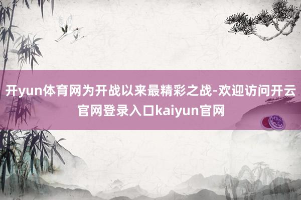 开yun体育网为开战以来最精彩之战-欢迎访问开云官网登录入口kaiyun官网