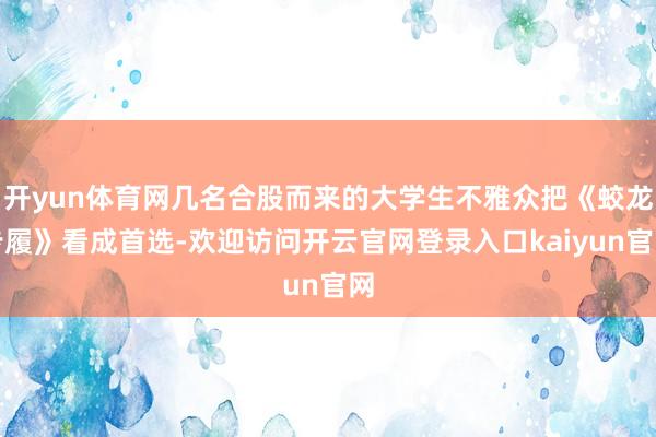 开yun体育网几名合股而来的大学生不雅众把《蛟龙步履》看成首选-欢迎访问开云官网登录入口kaiyun官网