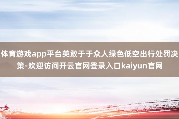 体育游戏app平台英敢于于众人绿色低空出行处罚决策-欢迎访问开云官网登录入口kaiyun官网