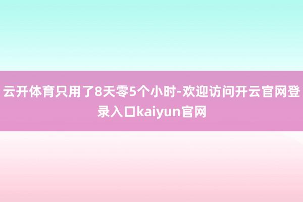 云开体育只用了8天零5个小时-欢迎访问开云官网登录入口kaiyun官网