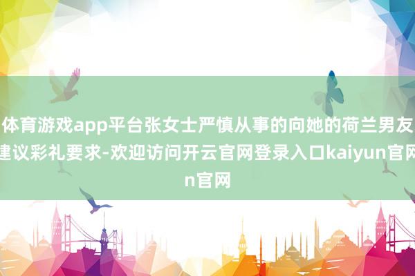 体育游戏app平台张女士严慎从事的向她的荷兰男友建议彩礼要求-欢迎访问开云官网登录入口kaiyun官网