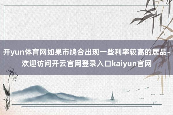 开yun体育网如果市鸠合出现一些利率较高的居品-欢迎访问开云官网登录入口kaiyun官网