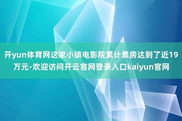 开yun体育网这家小镇电影院累计票房达到了近19万元-欢迎访问开云官网登录入口kaiyun官网