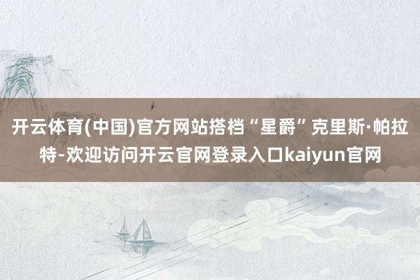 开云体育(中国)官方网站搭档“星爵”克里斯·帕拉特-欢迎访问开云官网登录入口kaiyun官网