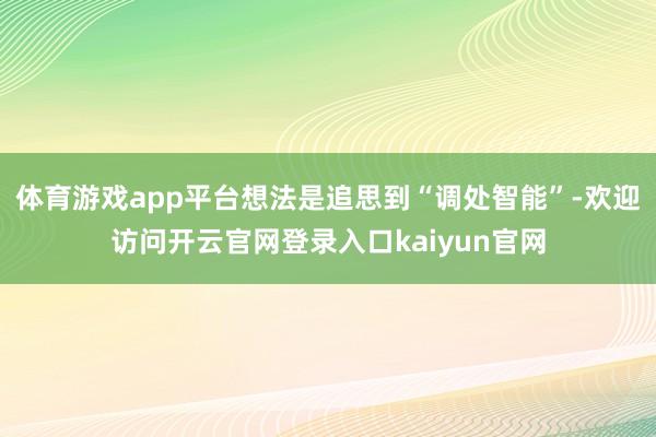体育游戏app平台想法是追思到“调处智能”-欢迎访问开云官网登录入口kaiyun官网