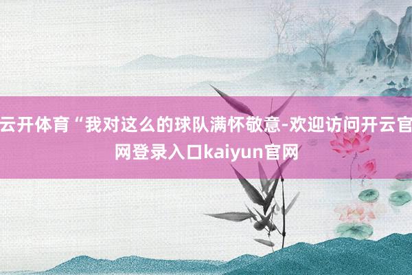云开体育“我对这么的球队满怀敬意-欢迎访问开云官网登录入口kaiyun官网