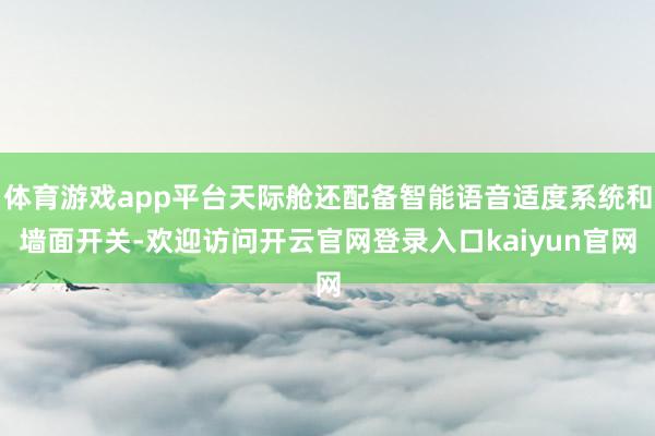 体育游戏app平台天际舱还配备智能语音适度系统和墙面开关-欢迎访问开云官网登录入口kaiyun官网
