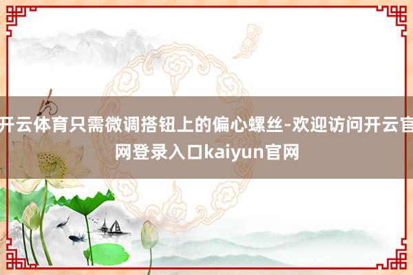 开云体育只需微调搭钮上的偏心螺丝-欢迎访问开云官网登录入口kaiyun官网