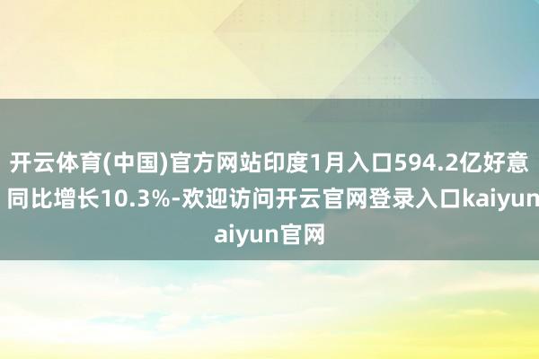 开云体育(中国)官方网站印度1月入口594.2亿好意思元 同比增长10.3%-欢迎访问开云官网登录入口kaiyun官网
