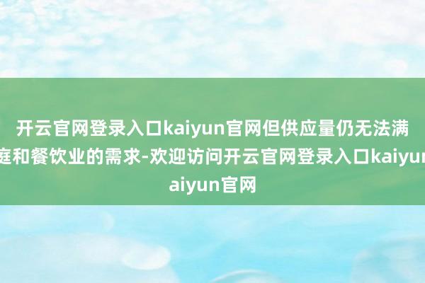 开云官网登录入口kaiyun官网但供应量仍无法满足家庭和餐饮业的需求-欢迎访问开云官网登录入口kaiyun官网